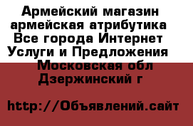 Армейский магазин ,армейская атрибутика - Все города Интернет » Услуги и Предложения   . Московская обл.,Дзержинский г.